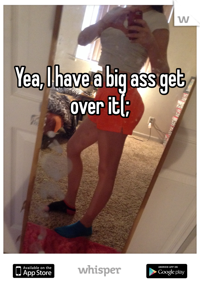 Yea, I have a big ass get over it(;