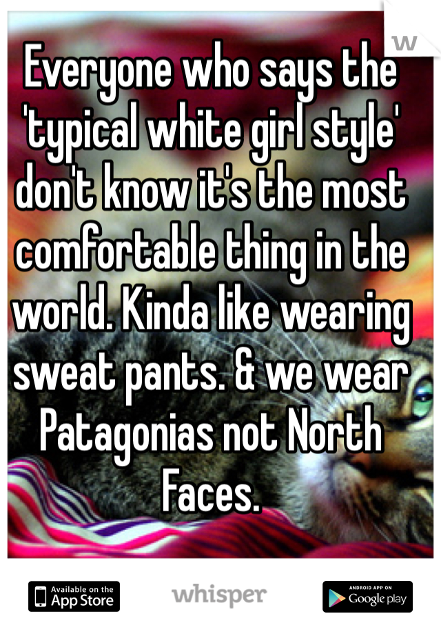 Everyone who says the 'typical white girl style' don't know it's the most comfortable thing in the world. Kinda like wearing sweat pants. & we wear Patagonias not North Faces. 