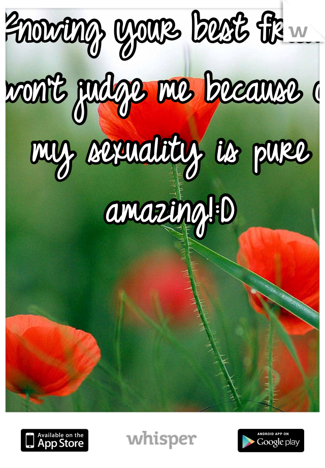 Knowing your best friend won't judge me because of my sexuality is pure amazing!:D 