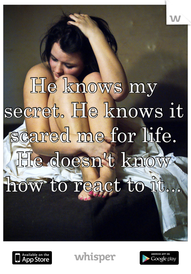 He knows my secret. He knows it scared me for life. He doesn't know how to react to it...