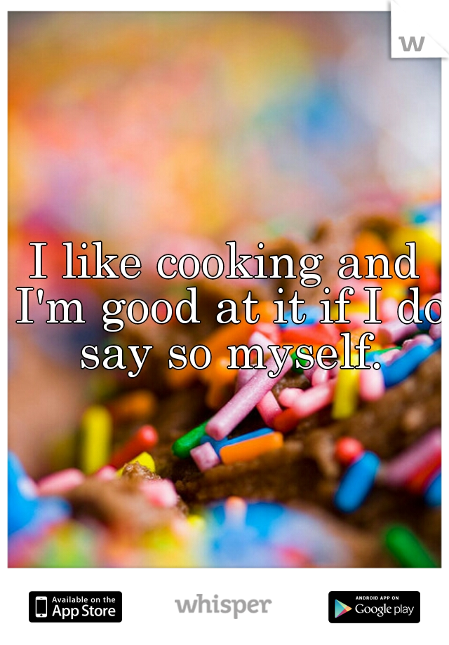 I like cooking and I'm good at it if I do say so myself.