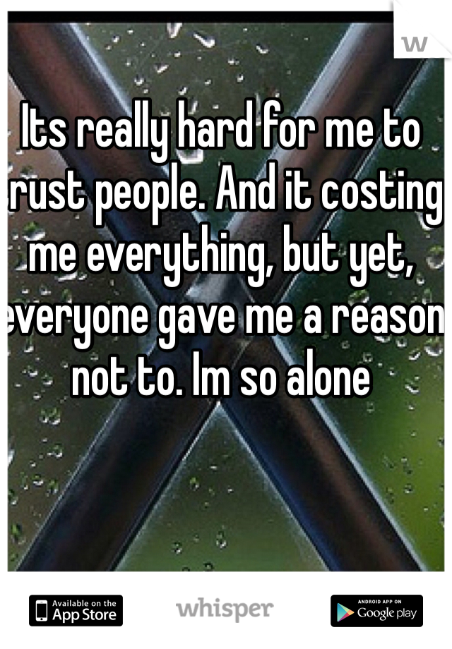 Its really hard for me to trust people. And it costing me everything, but yet, everyone gave me a reason not to. Im so alone