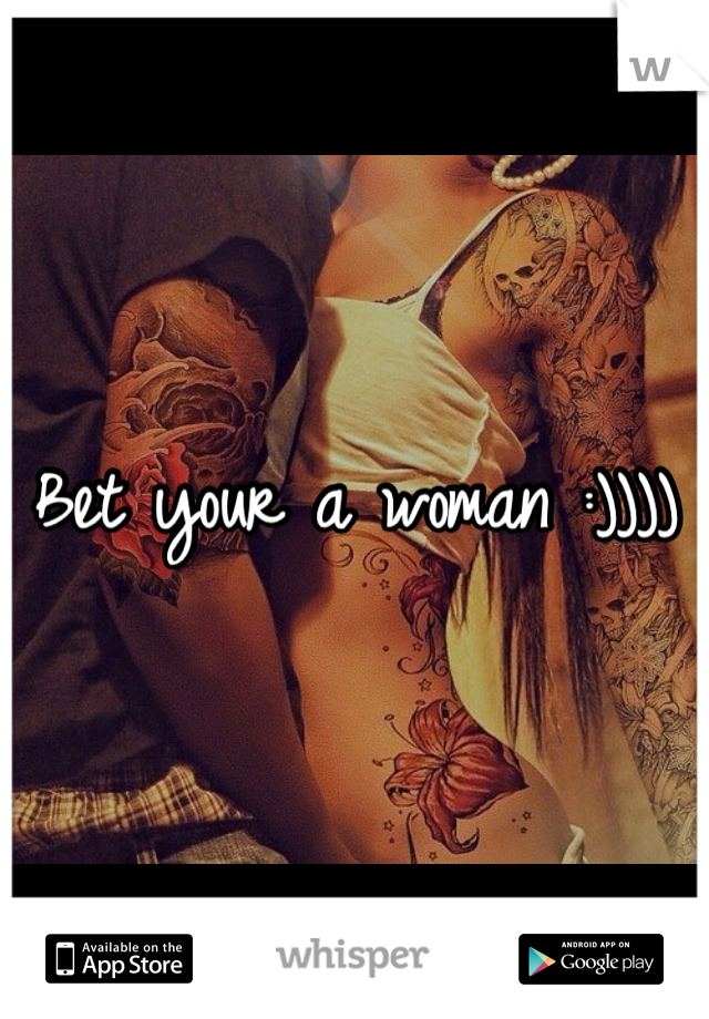 Bet your a woman :)))) 