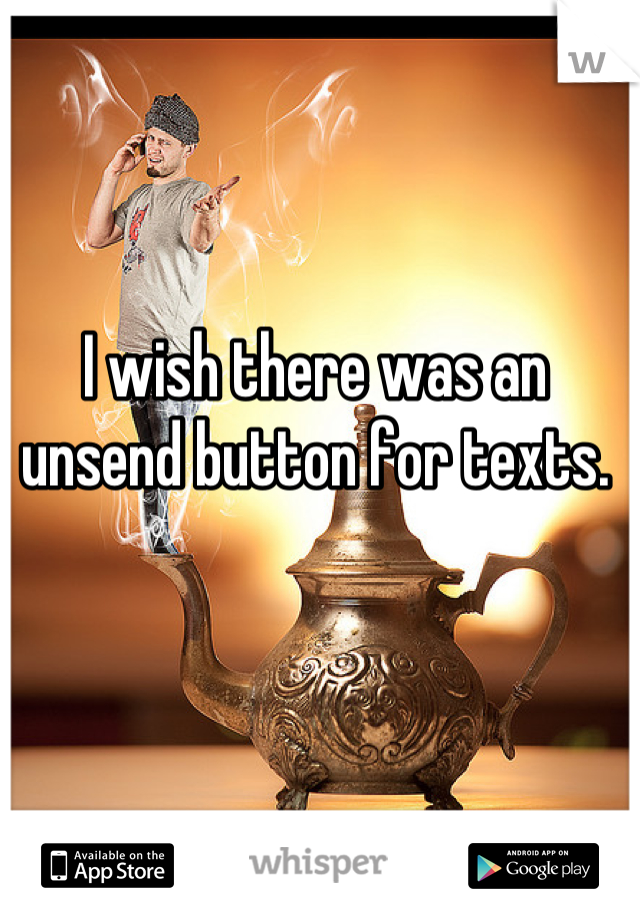 I wish there was an unsend button for texts.