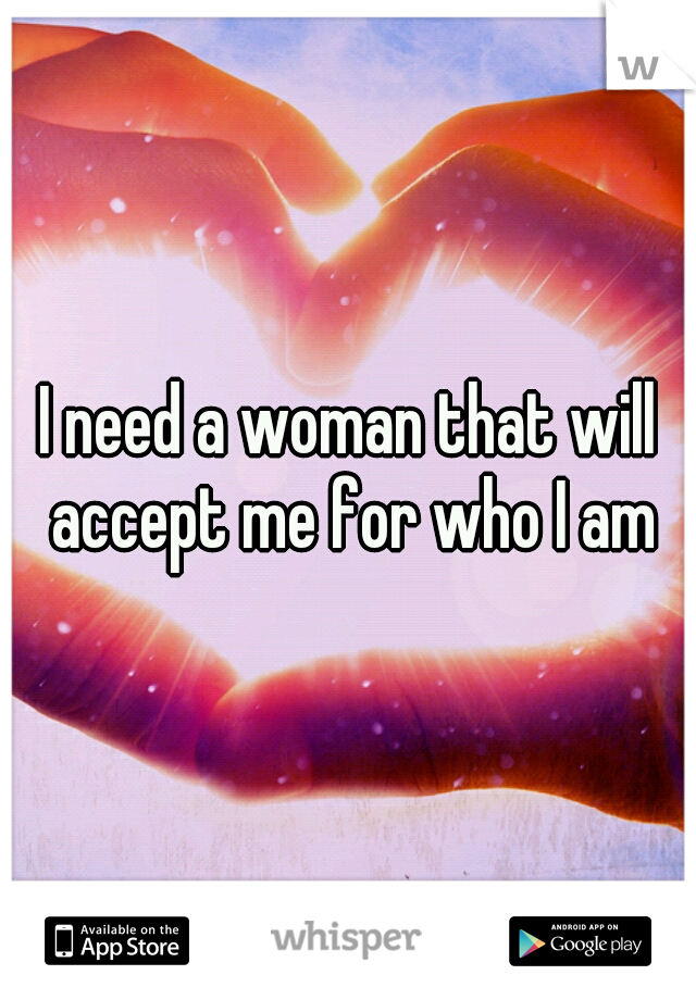 I need a woman that will accept me for who I am