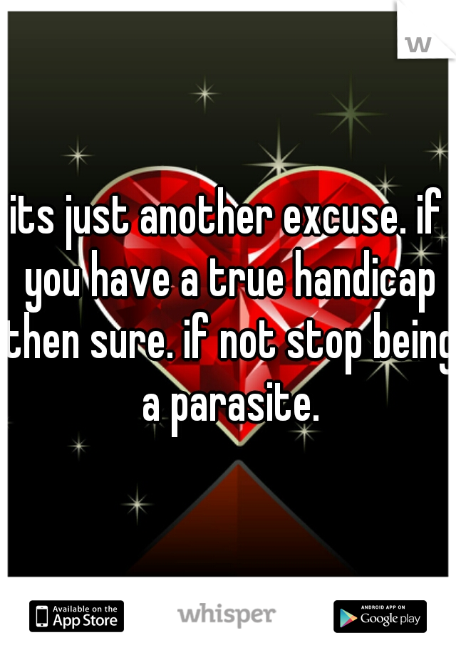 its just another excuse. if you have a true handicap then sure. if not stop being a parasite.