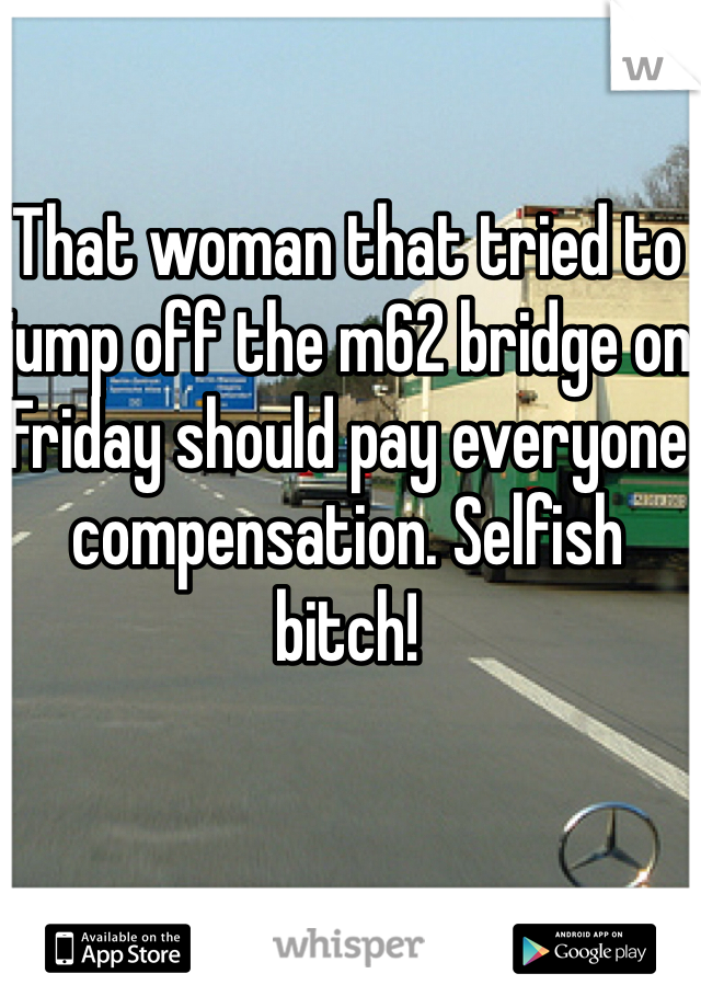 That woman that tried to jump off the m62 bridge on Friday should pay everyone compensation. Selfish bitch! 