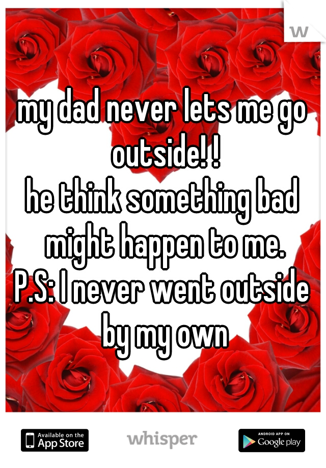 my dad never lets me go outside! !
he think something bad might happen to me.
P.S: I never went outside by my own