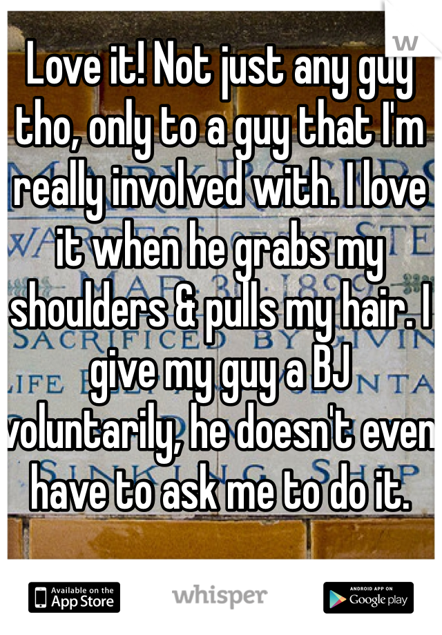 Love it! Not just any guy tho, only to a guy that I'm really involved with. I love it when he grabs my shoulders & pulls my hair. I give my guy a BJ voluntarily, he doesn't even have to ask me to do it. 