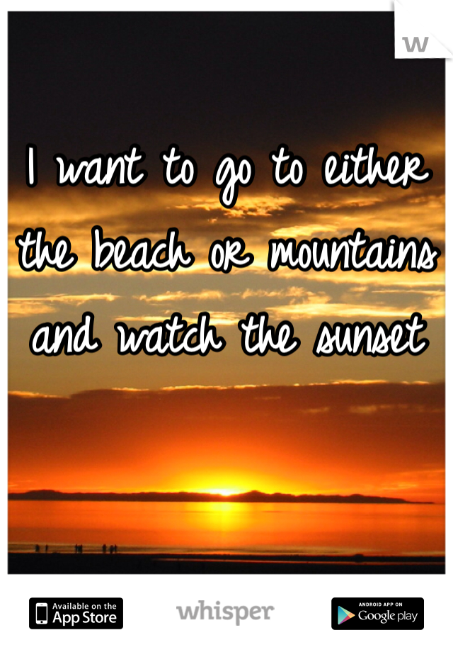 I want to go to either the beach or mountains and watch the sunset 