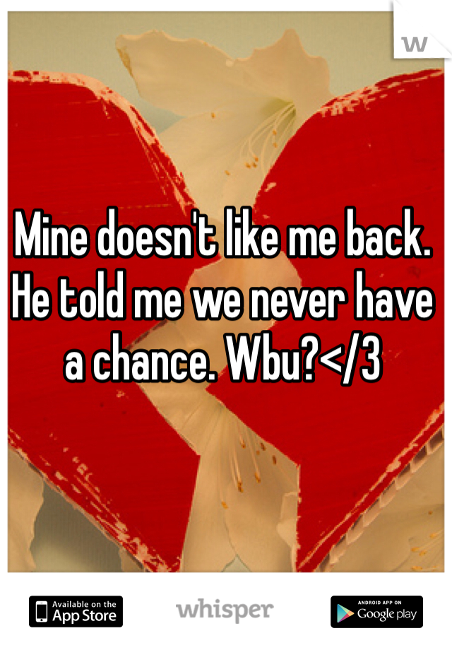 Mine doesn't like me back. He told me we never have a chance. Wbu?</3