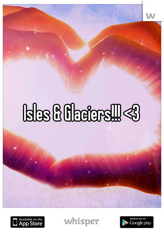 Isles & Glaciers!!! <3