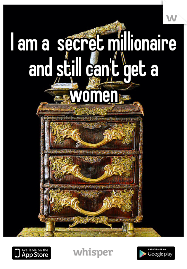 I am a  secret millionaire  and still can't get a women