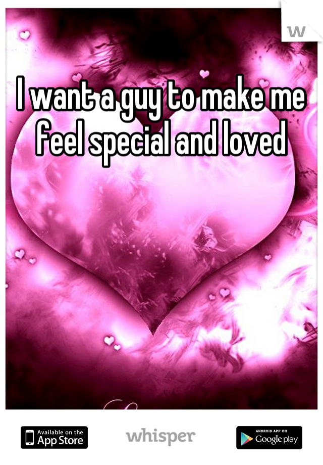 I want a guy to make me feel special and loved