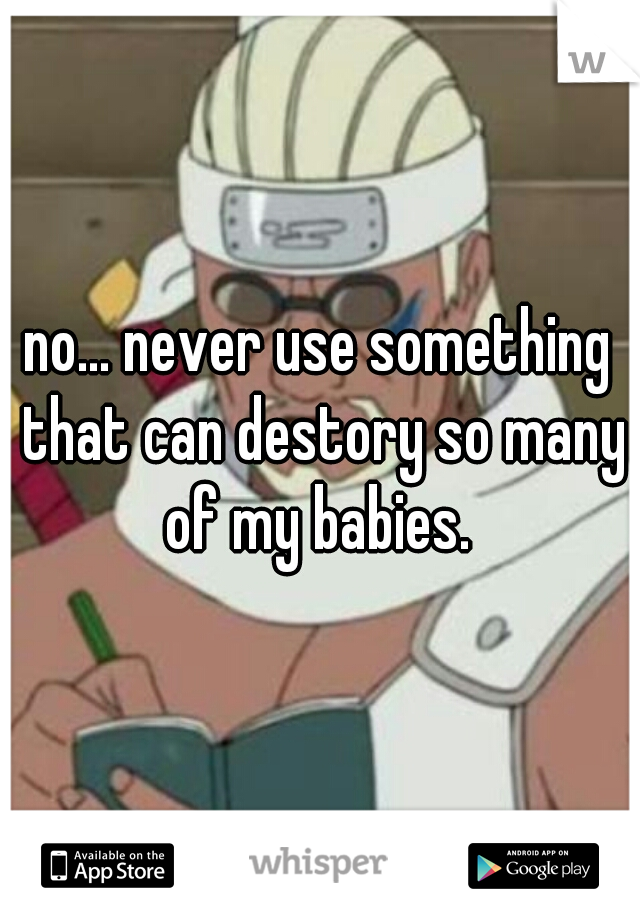 no... never use something that can destory so many of my babies. 