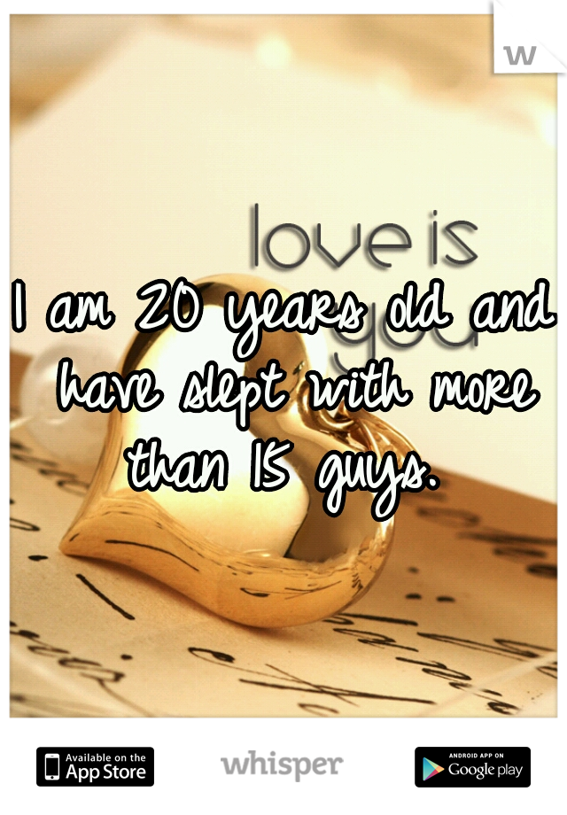 I am 20 years old and have slept with more than 15 guys. 