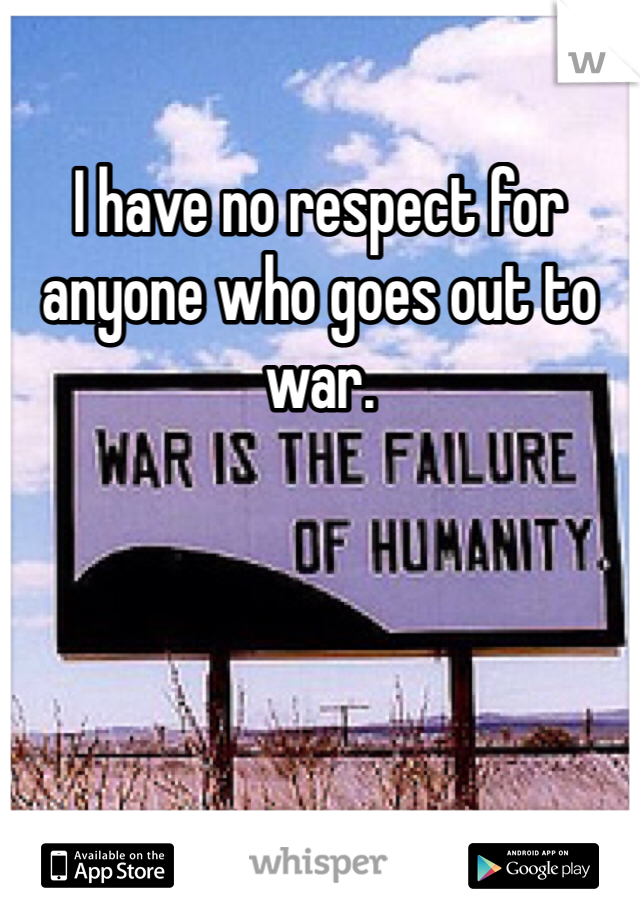 I have no respect for anyone who goes out to war. 