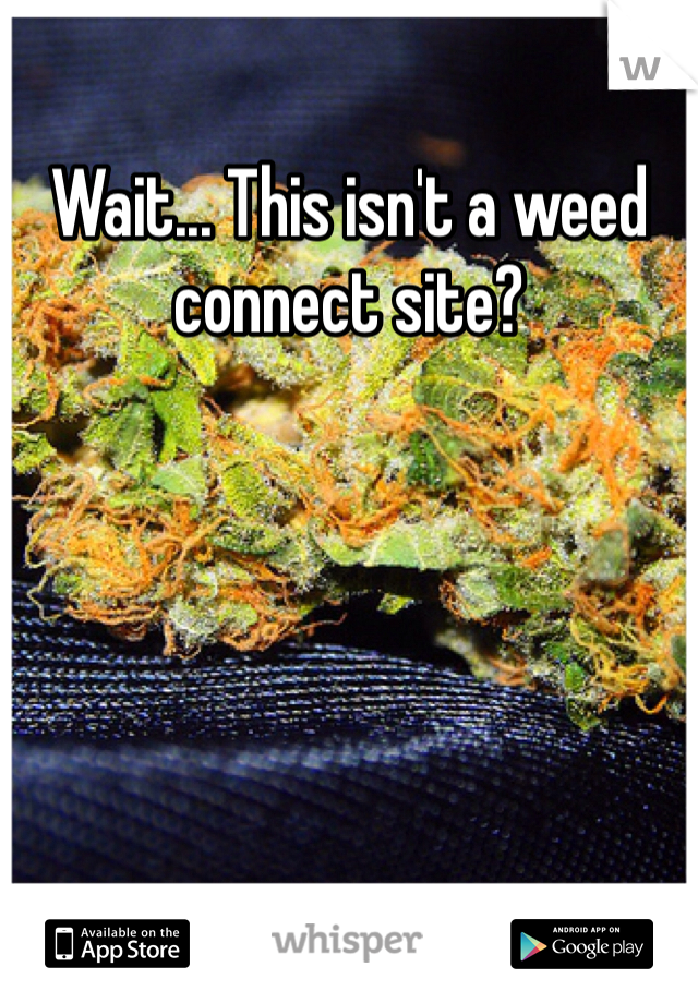 Wait... This isn't a weed connect site?