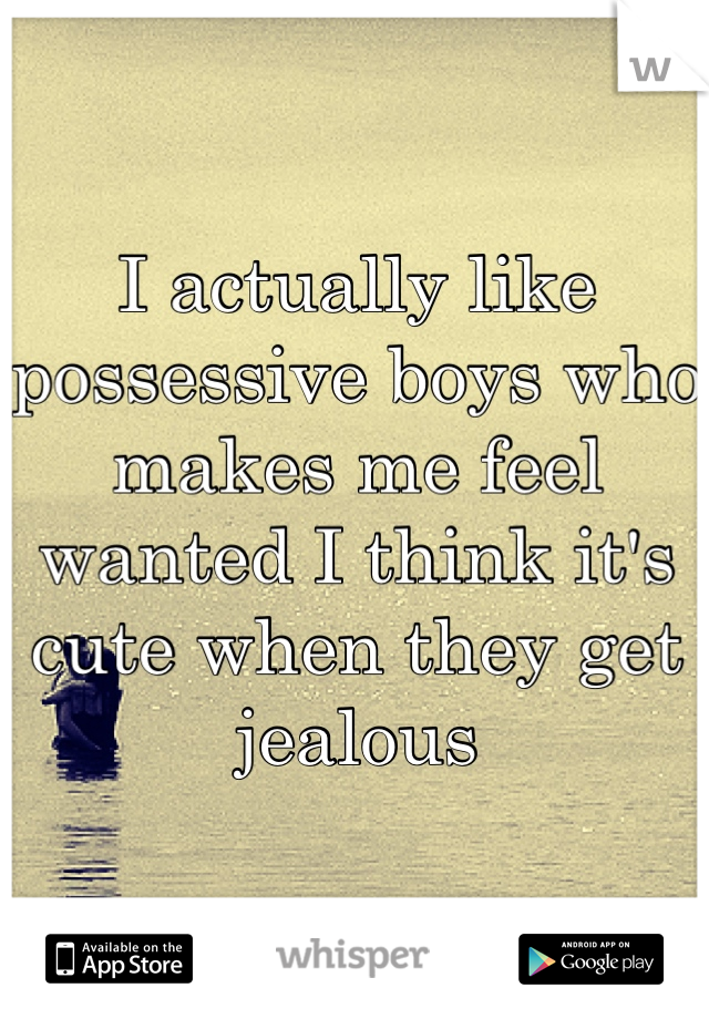 I actually like possessive boys who makes me feel wanted I think it's cute when they get jealous