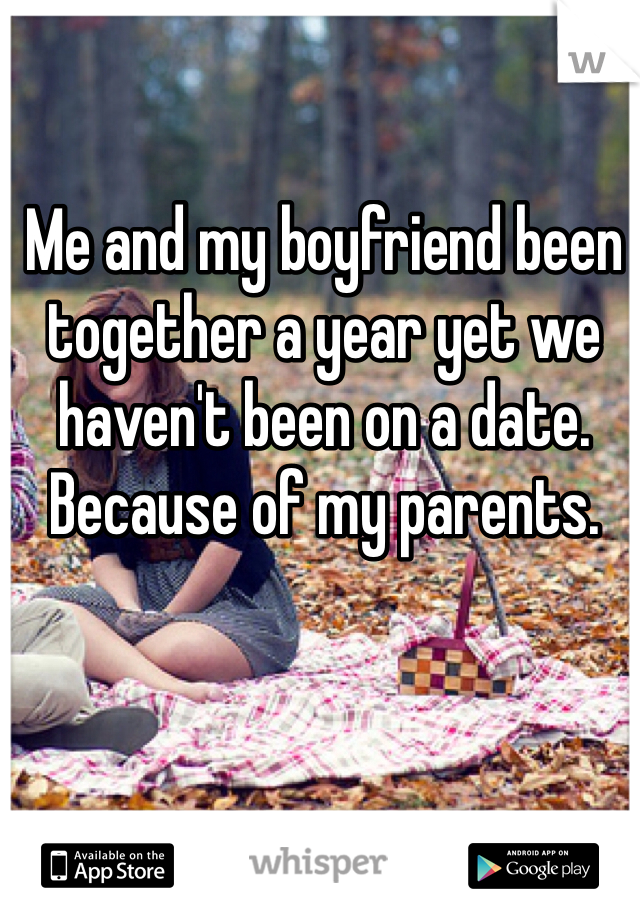 Me and my boyfriend been together a year yet we haven't been on a date. Because of my parents. 

