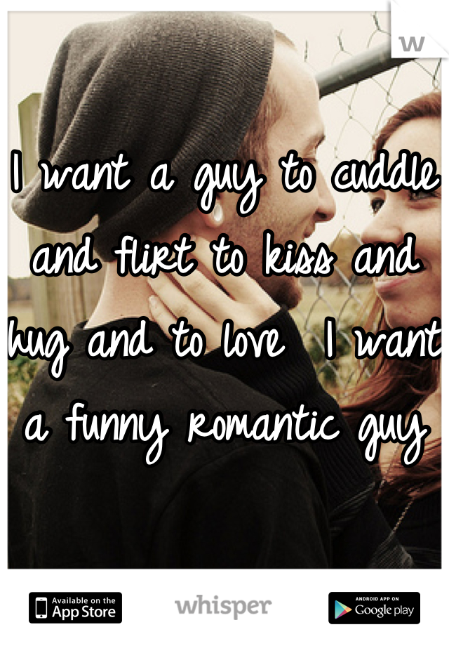 I want a guy to cuddle and flirt to kiss and hug and to love  I want a funny romantic guy