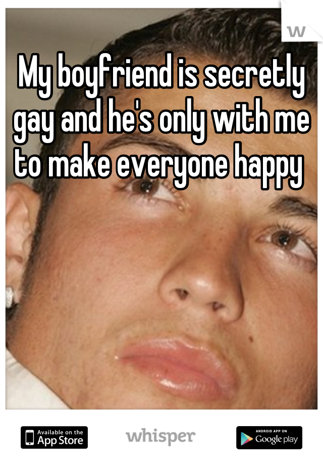 My boyfriend is secretly gay and he's only with me to make everyone happy 