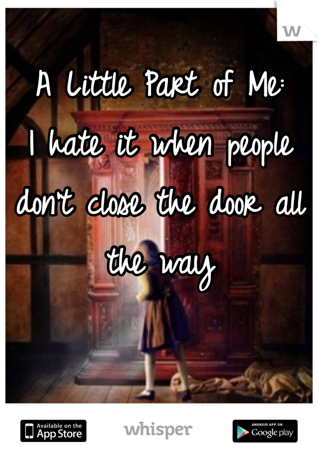 A Little Part of Me:
I hate it when people don't close the door all the way 