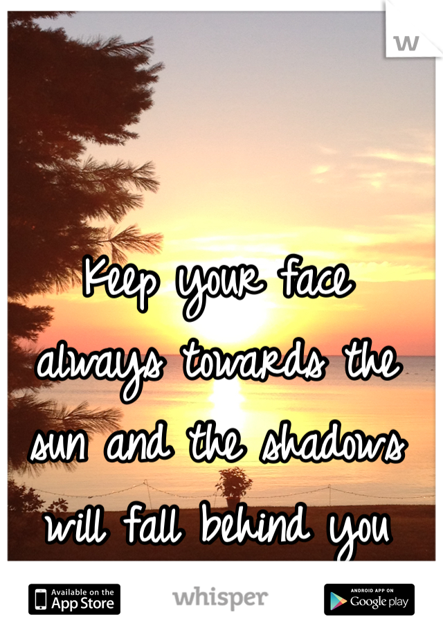 Keep your face 
always towards the 
sun and the shadows 
will fall behind you