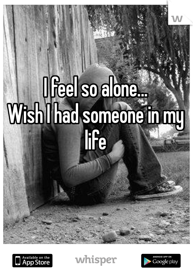 I feel so alone...
Wish I had someone in my life