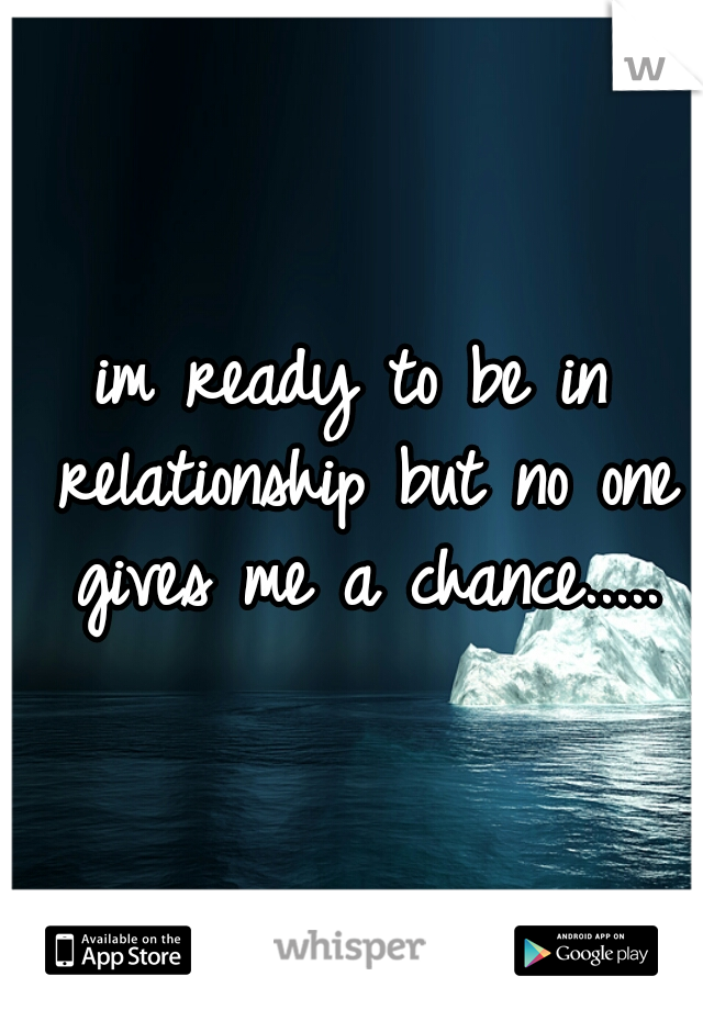 im ready to be in relationship but no one gives me a chance.....
