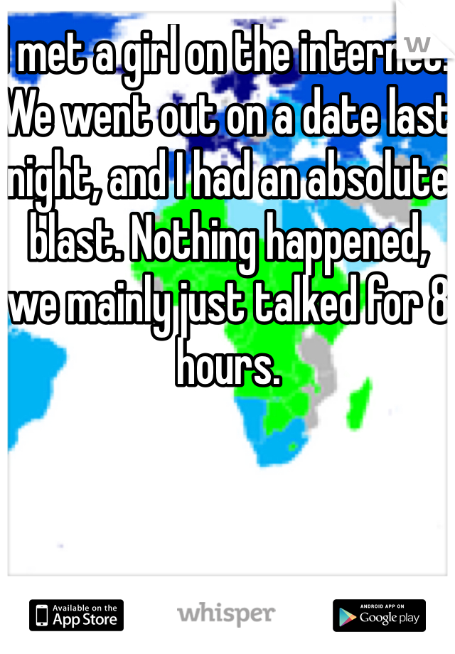 I met a girl on the internet. We went out on a date last night, and I had an absolute blast. Nothing happened, we mainly just talked for 8 hours. 