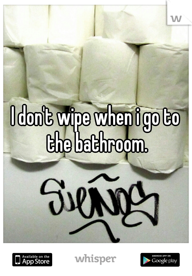 I don't wipe when i go to the bathroom.