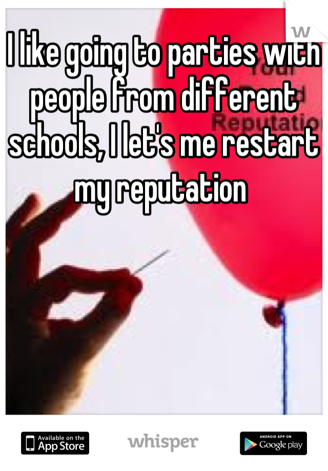 I like going to parties with people from different schools, I let's me restart my reputation 