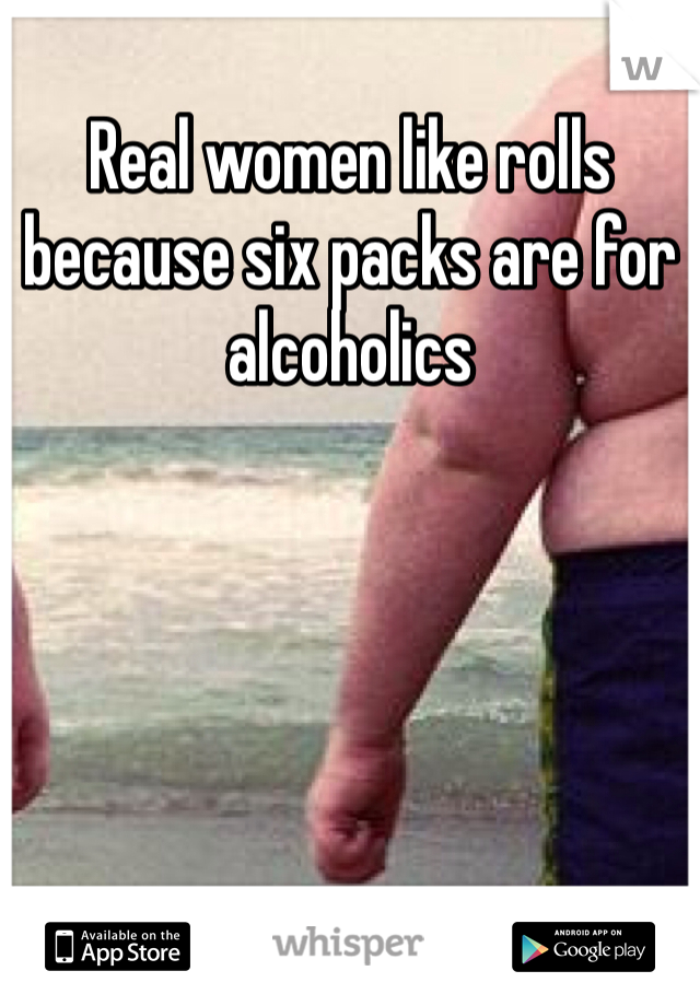 Real women like rolls because six packs are for alcoholics