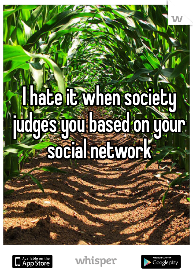 I hate it when society judges you based on your social network 