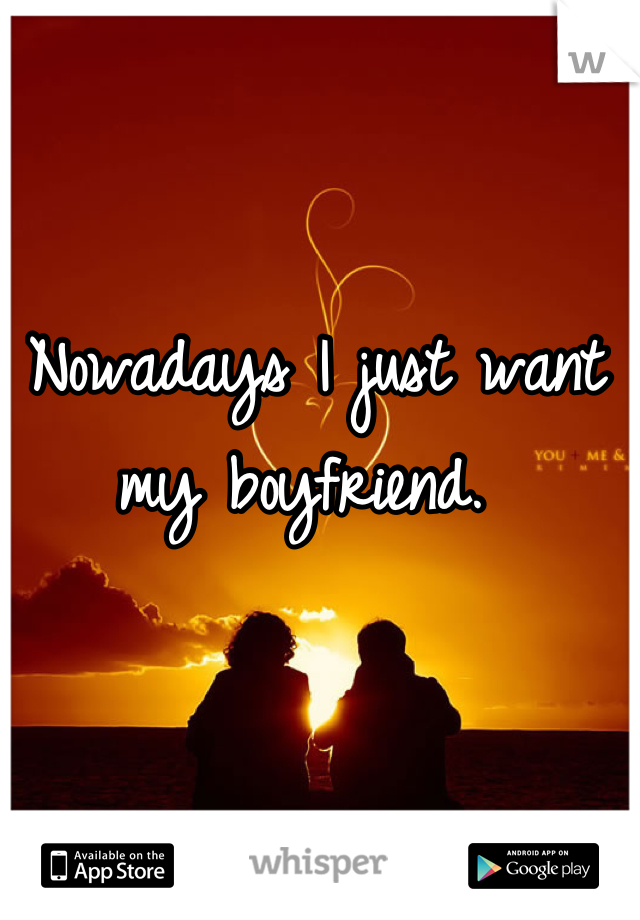 Nowadays I just want my boyfriend. 