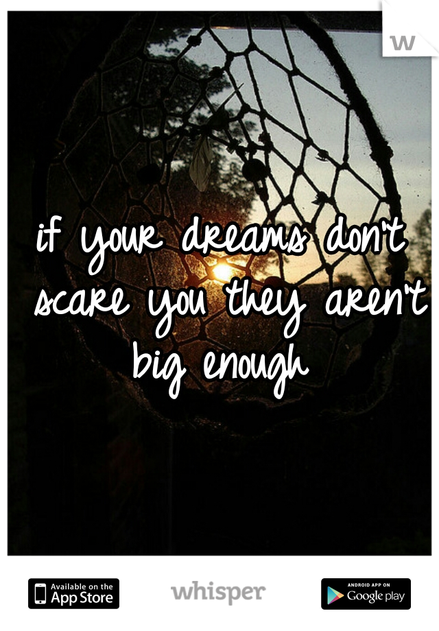 if your dreams don't scare you they aren't big enough 