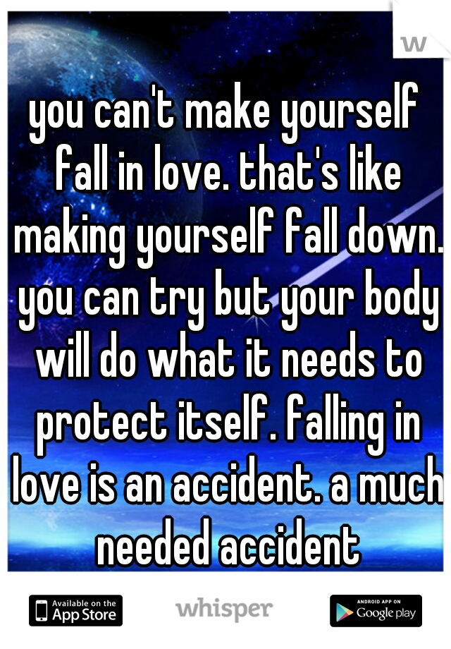 you can't make yourself fall in love. that's like making yourself fall down. you can try but your body will do what it needs to protect itself. falling in love is an accident. a much needed accident