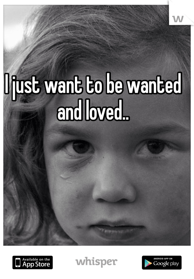I just want to be wanted and loved..