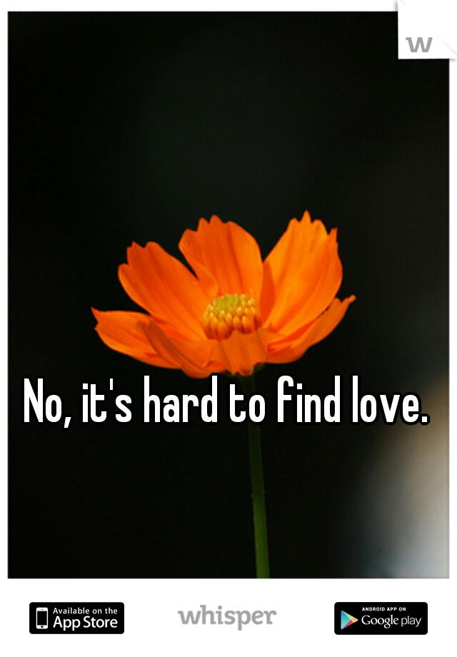 No, it's hard to find love.