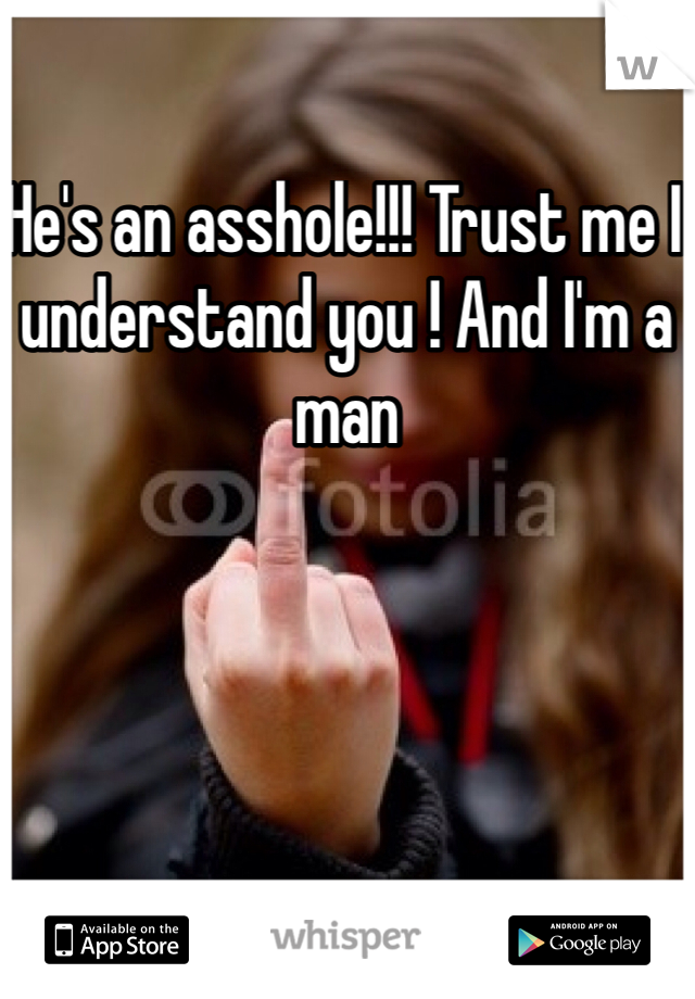 He's an asshole!!! Trust me I understand you ! And I'm a man 