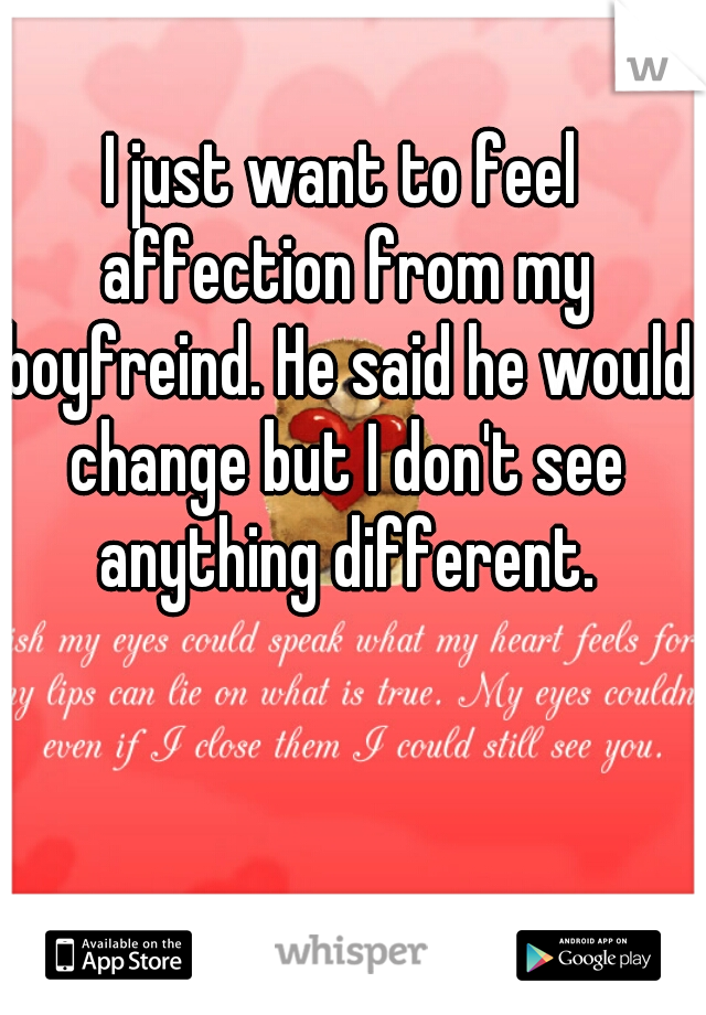 I just want to feel affection from my boyfreind. He said he would change but I don't see anything different.