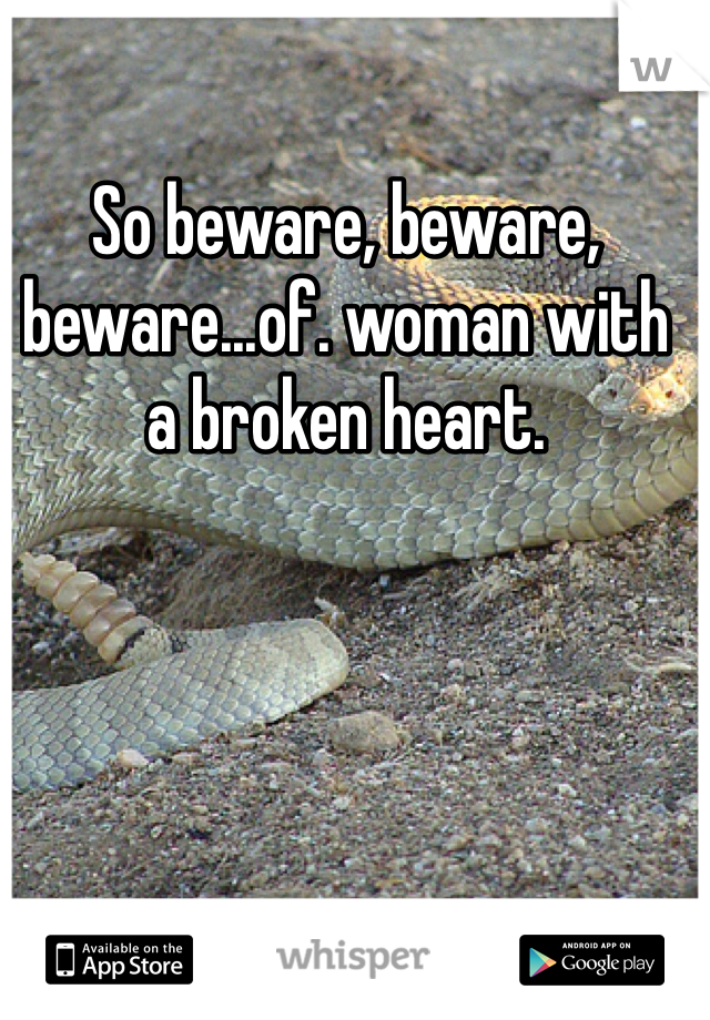 So beware, beware, beware...of. woman with a broken heart. 