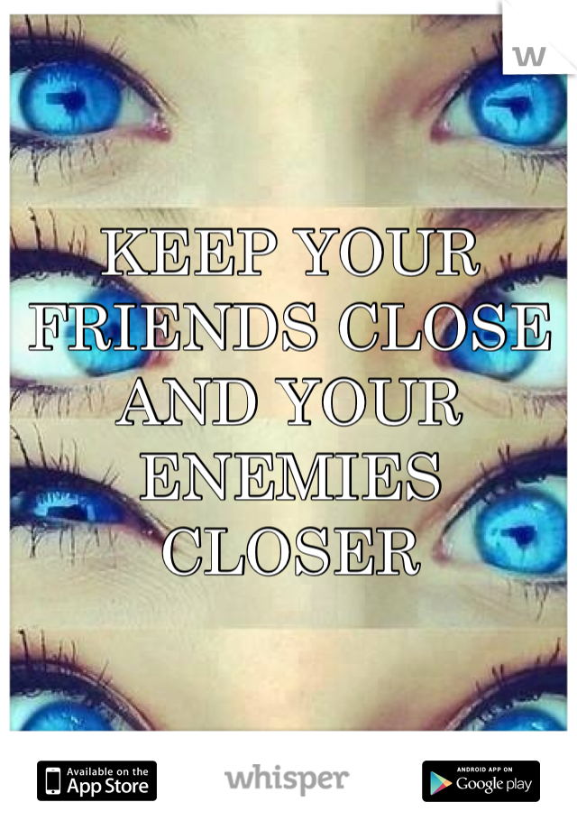 KEEP YOUR FRIENDS CLOSE AND YOUR ENEMIES CLOSER