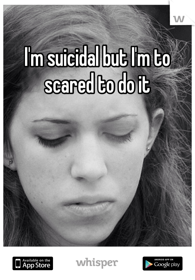 I'm suicidal but I'm to scared to do it
