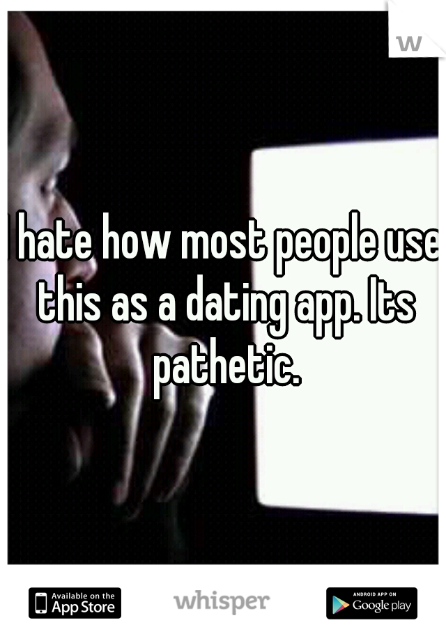 I hate how most people use this as a dating app. Its pathetic.
