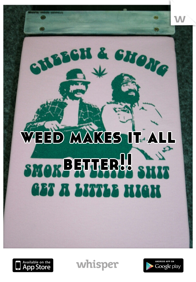 weed makes it all better!! 
