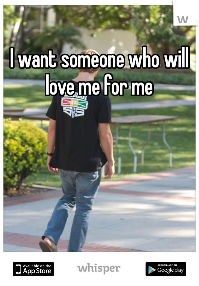 I want someone who will love me for me 
