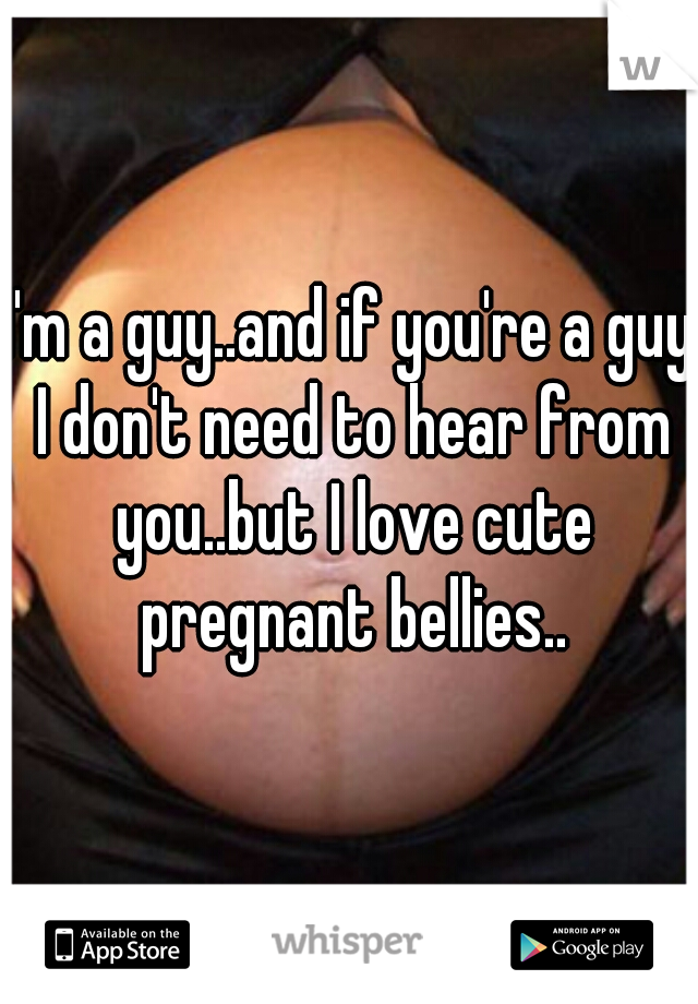 I'm a guy..and if you're a guy I don't need to hear from you..but I love cute pregnant bellies..