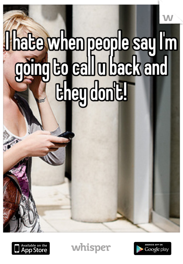 I hate when people say I'm going to call u back and they don't!